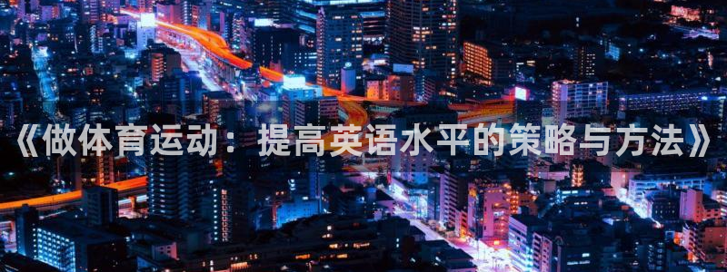 一竞技官网下载娱乐：《做体育运动：提高英语水平的策略