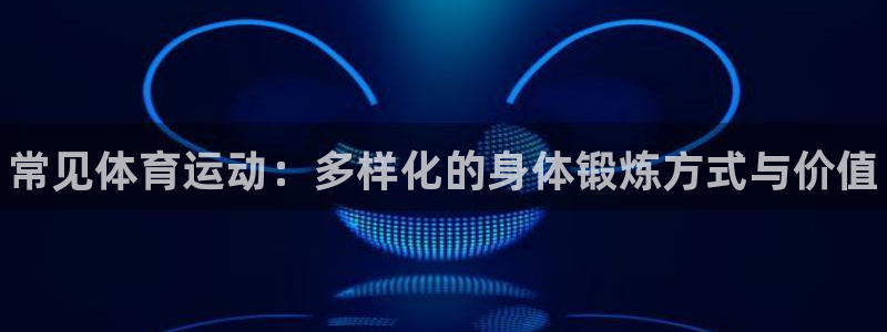 一竞技官网下载平台：常见体育运动：多样化的身体锻炼方