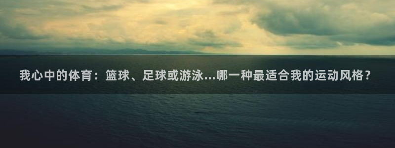一竞技官网下载平台APP：我心中的体育：篮球、足球或游泳..