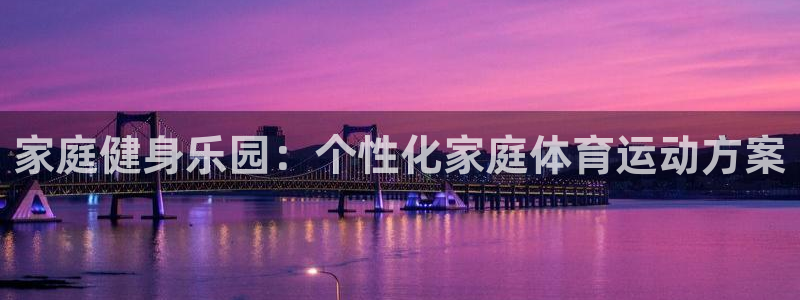 一竞技官方正版app集团官网网址：家庭健身乐园：个性化家庭体