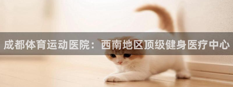 一竞技官网下载招商电话号码查询是多少：成都体育运动医院：西南