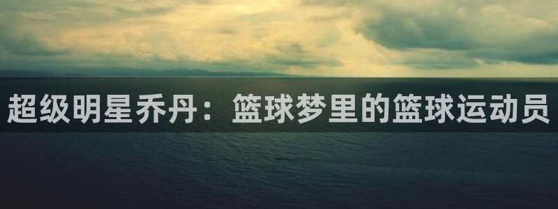 一竞技官方正版app娱乐首页官网下载：超级明星乔丹：篮球梦里