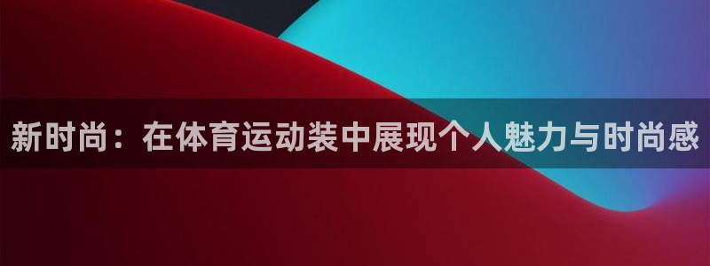 一竞技官方正版app集团:新时尚:在体育运动装中展现个人魅力