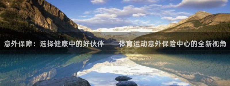 一竞技官网下载平台假的吗是真的吗：意外保障：选择健康中的好伙