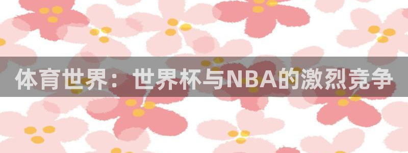 小九直播篮球：体育世界：世界杯与NBA的激烈竞争