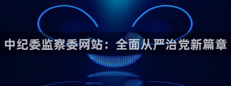 小九篮球直播：中纪委监察委网站：全面从严治党新篇章