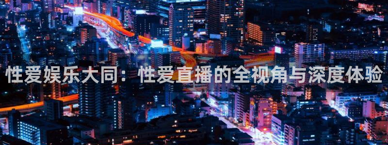 小九直播篮球：性爱娱乐大同：性爱直播的全视角与深度体验