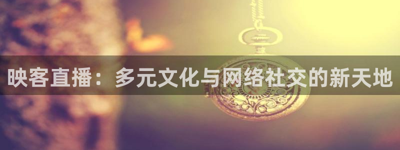 小九直播nba在线观看：映客直播：多元文化与网络社交的新天地